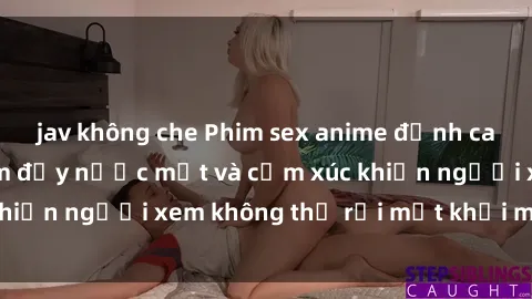 jav không che Phim sex anime đỉnh cao: Những tác phẩm đầy nước mắt và cảm xúc khiến người xem không thể rời mắt khỏi màn hình